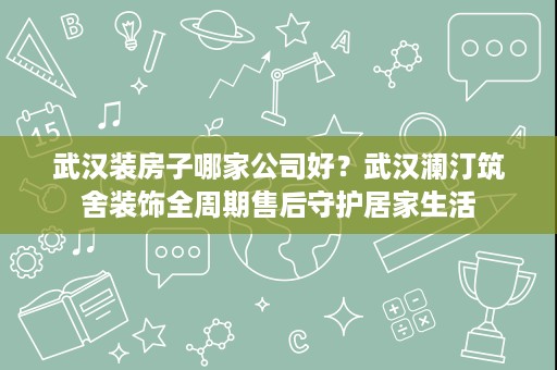 武汉装房子哪家公司好？武汉澜汀筑舍装饰全周期售后守护居家生活