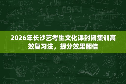2026年长沙艺考生文化课封闭集训高效复习法,提分效果翻倍 2026年长沙艺考生文化课封闭集训高效复习法,提分效果翻倍