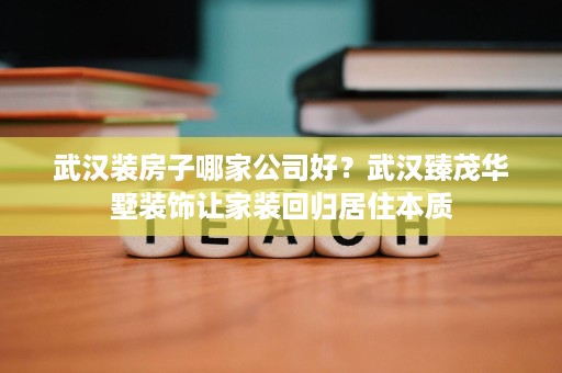 武汉装房子哪家公司好？武汉臻茂华墅装饰让家装回归居住本质