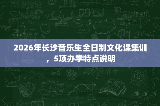 2026年长沙音乐生全日制文化课集训,5项办学特点说明 2026年长沙音乐生全日制文化课集训,5项办学特点说明