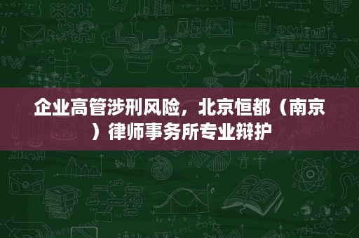 企业高管涉刑风险,北京恒都(南京)律师事务所专业辩护 企业高管涉刑风险,北京恒都(南京)律师事务所专业辩护