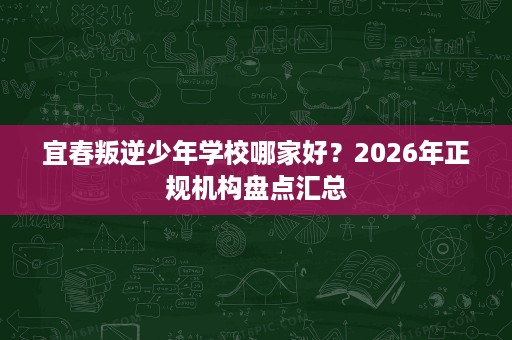 宜春叛逆少年学校哪家好？2026年正规机构盘点汇总