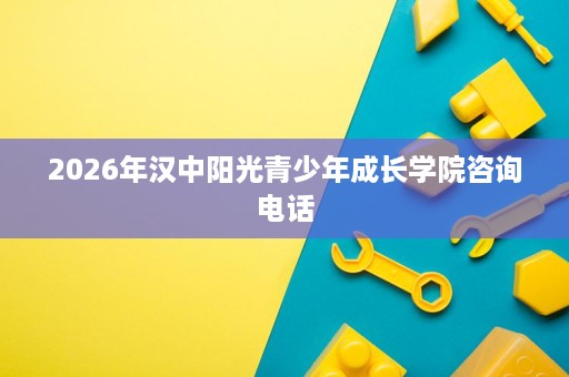 2026年汉中阳光青少年成长学院咨询电话