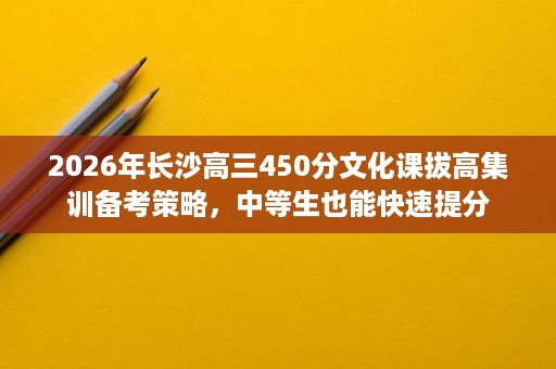 2026年长沙高三450分文化课拔高集训备考策略，中等生也能快速提分