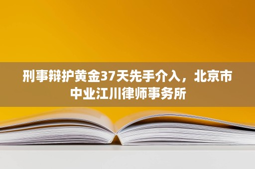 刑事辩护黄金37天先手介入,北京市中业江川律师事务所 刑事辩护黄金37天先手介入,北京市中业江川律师事务所