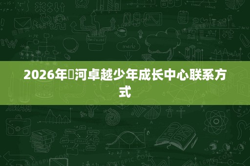 2026年浉河卓越少年成长中心联系方式 2026年浉河卓越少年成长中心联系方式