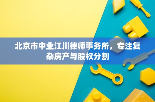 北京市中业江川律师事务所，专注复杂房产与股权分割