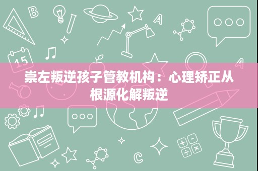 崇左叛逆孩子管教机构:心理矫正从根源化解叛逆 崇左叛逆孩子管教机构:心理矫正从根源化解叛逆