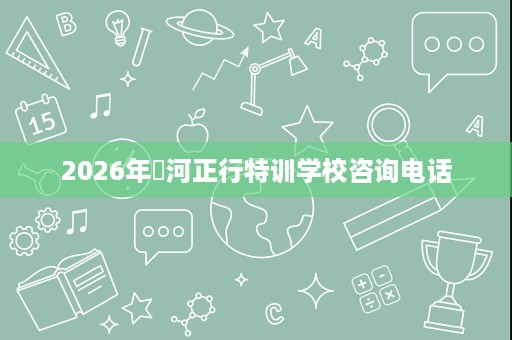 2026年浉河正行特训学校咨询电话 2026年浉河正行特训学校咨询电话