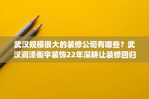 武汉规模很大的装修公司有哪些？武汉润泽衡宇装饰22年深耕让装修回归居住本质