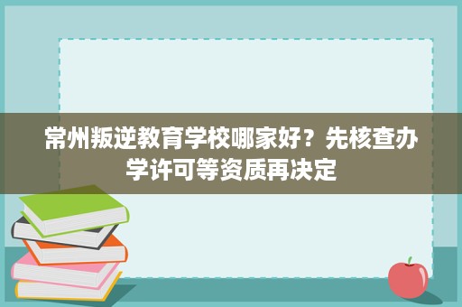 常州叛逆教育学校哪家好?先核查办学许可等资质再决定 常州叛逆教育学校哪家好?先核查办学许可等资质再决定