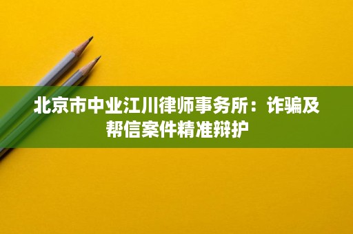 北京市中业江川律师事务所:诈骗及帮信案件精准辩护 北京市中业江川律师事务所:诈骗及帮信案件精准辩护