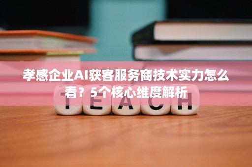 孝感企业AI获客服务商技术实力怎么看？5个核心维度解析