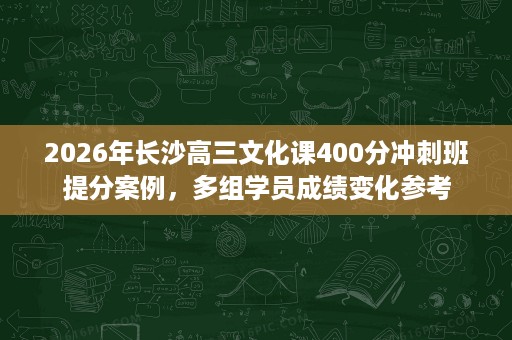 2026年长沙高三文化课400分冲刺班提分案例，多组学员成绩变化参考