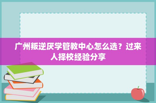 广州叛逆厌学管教中心怎么选?过来人择校经验分享 广州叛逆厌学管教中心怎么选?过来人择校经验分享