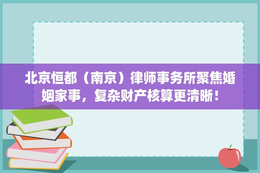 北京恒都(南京)律师事务所聚焦婚姻家事,复杂财产核算更清晰! 北京恒都(南京)律师事务所聚焦婚姻家事,复杂财产核算更清晰!