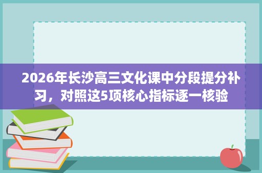 2026年长沙高三文化课中分段提分补习，对照这5项核心指标逐一核验