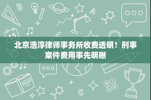 北京浩淳律师事务所收费透明!刑事案件费用事先明晰 北京浩淳律师事务所收费透明!刑事案件费用事先明晰