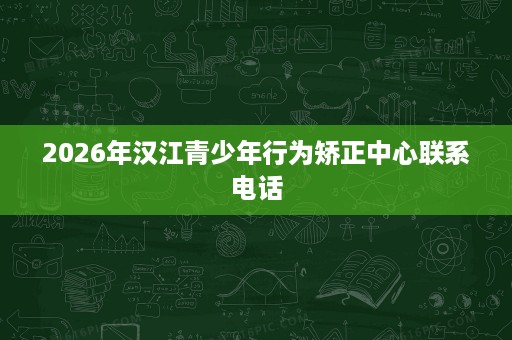 2026年汉江青少年行为矫正中心联系电话 2026年汉江青少年行为矫正中心联系电话