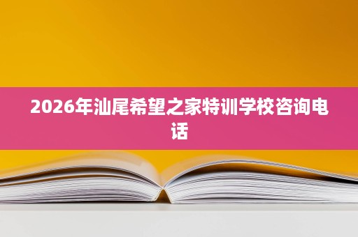 2026年汕尾希望之家特训学校咨询电话 2026年汕尾希望之家特训学校咨询电话