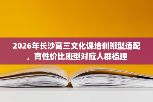 2026年长沙高三文化课培训班型适配,高性价比班型对应人群梳理 2026年长沙高三文化课培训班型适配,高性价比班型对应人群梳理