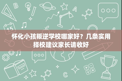怀化小孩叛逆学校哪家好?几条实用择校建议家长请收好 怀化小孩叛逆学校哪家好?几条实用择校建议家长请收好