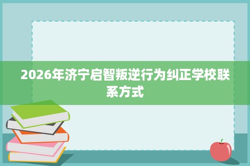 2026年济宁启智叛逆行为纠正学校联系方式