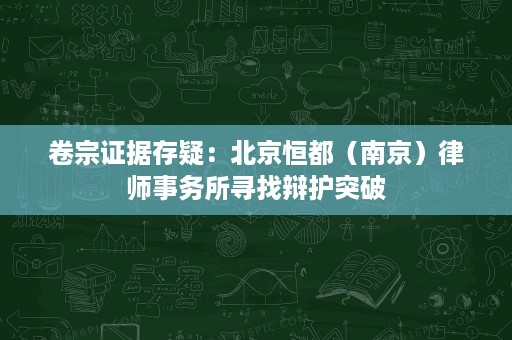 卷宗证据存疑:北京恒都(南京)律师事务所寻找辩护突破 卷宗证据存疑:北京恒都(南京)律师事务所寻找辩护突破