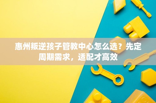 惠州叛逆孩子管教中心怎么选?先定周期需求,适配才高效 惠州叛逆孩子管教中心怎么选?先定周期需求,适配才高效