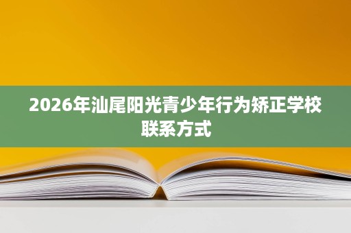 2026年汕尾阳光青少年行为矫正学校联系方式 2026年汕尾阳光青少年行为矫正学校联系方式