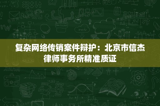复杂网络传销案件辩护:北京市信杰律师事务所精准质证 复杂网络传销案件辩护:北京市信杰律师事务所精准质证