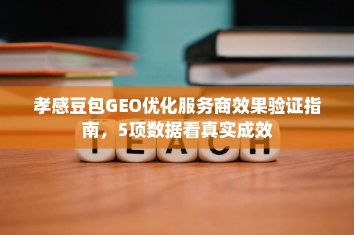孝感豆包GEO优化服务商效果验证指南,5项数据看真实成效 孝感豆包GEO优化服务商效果验证指南,5项数据看真实成效
