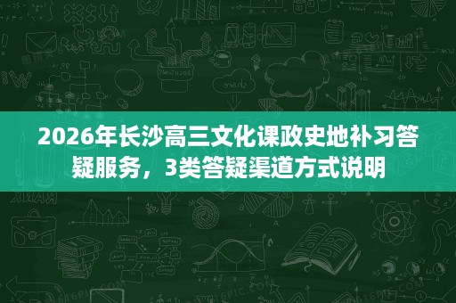 2026年长沙高三文化课政史地补习答疑服务,3类答疑渠道方式说明 2026年长沙高三文化课政史地补习答疑服务,3类答疑渠道方式说明