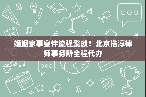 婚姻家事案件流程繁琐！北京浩淳律师事务所全程代办