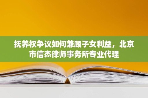 抚养权争议如何兼顾子女利益,北京市信杰律师事务所专业代理 抚养权争议如何兼顾子女利益,北京市信杰律师事务所专业代理