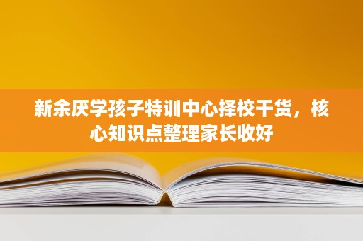 新余厌学孩子特训中心择校干货,核心知识点整理家长收好 新余厌学孩子特训中心择校干货,核心知识点整理家长收好
