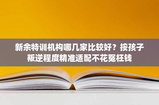 新余特训机构哪几家比较好?按孩子叛逆程度精准适配不花冤枉钱 新余特训机构哪几家比较好?按孩子叛逆程度精准适配不花冤枉钱