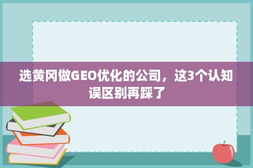 选黄冈做GEO优化的公司,这3个认知误区别再踩了 选黄冈做GEO优化的公司,这3个认知误区别再踩了