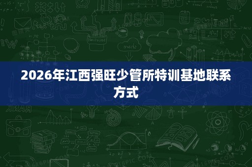 2026年江西强旺少管所特训基地联系方式 2026年江西强旺少管所特训基地联系方式