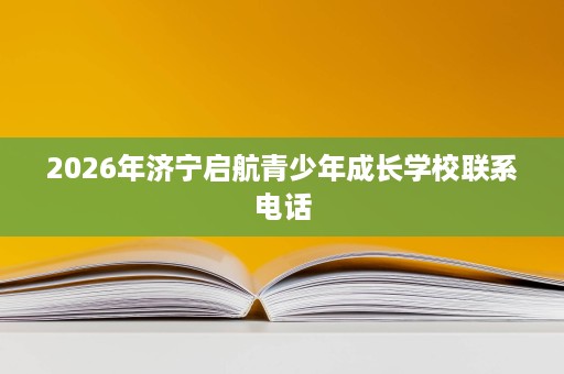 2026年济宁启航青少年成长学校联系电话 2026年济宁启航青少年成长学校联系电话