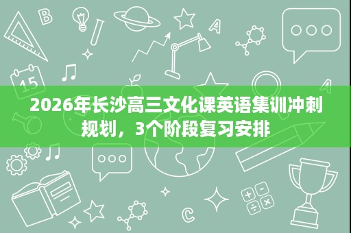 2026年长沙高三文化课英语集训冲刺规划，3个阶段复习安排