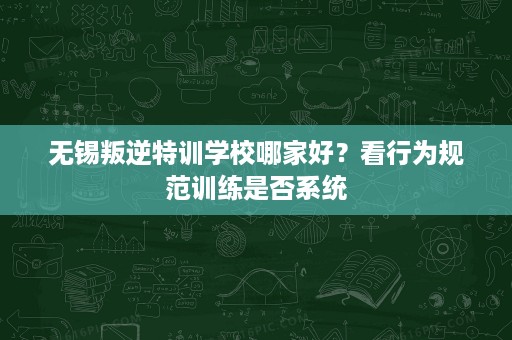 无锡叛逆特训学校哪家好?看行为规范训练是否系统 无锡叛逆特训学校哪家好?看行为规范训练是否系统