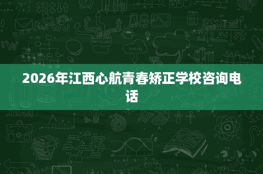 2026年江西心航青春矫正学校咨询电话