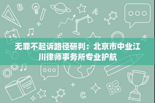 无罪不起诉路径研判:北京市中业江川律师事务所专业护航 无罪不起诉路径研判:北京市中业江川律师事务所专业护航