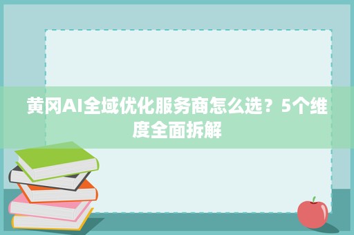 黄冈AI全域优化服务商怎么选？5个维度全面拆解