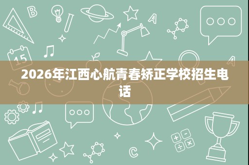 2026年江西心航青春矫正学校招生电话 2026年江西心航青春矫正学校招生电话