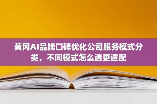黄冈AI品牌口碑优化公司服务模式分类,不同模式怎么选更适配 黄冈AI品牌口碑优化公司服务模式分类,不同模式怎么选更适配