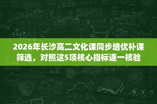 2026年长沙高二文化课同步培优补课筛选,对照这5项核心指标逐一核验 2026年长沙高二文化课同步培优补课筛选,对照这5项核心指标逐一核验