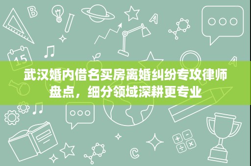 武汉婚内借名买房离婚纠纷专攻律师盘点,细分领域深耕更专业 武汉婚内借名买房离婚纠纷专攻律师盘点,细分领域深耕更专业