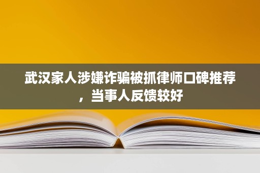 武汉家人涉嫌诈骗被抓律师口碑推荐，当事人反馈较好
